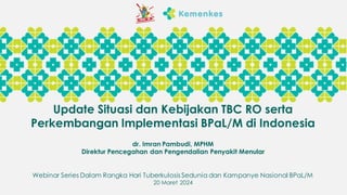 Update Situasi dan Kebijakan TBC RO serta
Perkembangan Implementasi BPaL/M di Indonesia
dr. Imran Pambudi, MPHM
Direktur Pencegahan dan Pengendalian Penyakit Menular
Webinar Series Dalam Rangka Hari Tuberkulosis Sedunia dan Kampanye Nasional BPaL/M
20 Maret 2024
 