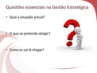 Questões essenciais na Gestão Estratégica
• Qual a situação actual?
• O que se pretende atingir?
• Como se vai lá chegar?
 