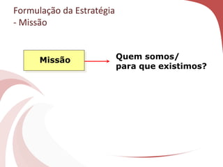 Missão Quem somos/
para que existimos?
Formulação da Estratégia
- Missão
 