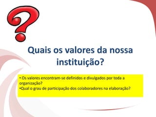 • Os valores encontram-se definidos e divulgados por toda a
organização?
•Qual o grau de participação dos colaboradores na elaboração?
 