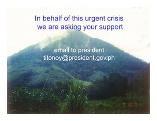 In behalf of this urgent crisis
     we are asking your support
•

            email to president
                     p
       titonoy@president.gov.ph
 