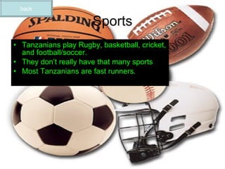 Sports Tanzanians play Rugby, basketball, cricket, and football/soccer. They don’t really have that many sports Most Tanzanians are fast runners. back 