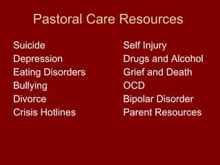 Pastoral Care Resources Suicide Self Injury Depression Drugs and Alcohol Eating Disorders Grief and Death Bullying OCD Divorce Bipolar Disorder Crisis Hotlines Parent Resources 