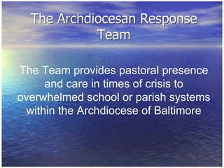 The Team provides pastoral presence and care in times of crisis to overwhelmed school or parish systems within the Archdiocese of Baltimore 