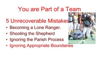 You are Part of a Team 5 Unrecoverable Mistakes Becoming a Lone Ranger. Shooting the Shepherd Ignoring the Parish Process Ignoring Appropriate Boundaries 