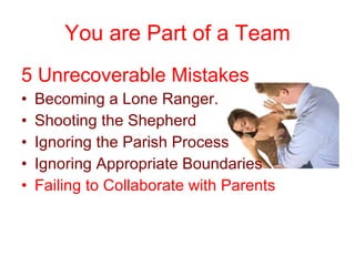You are Part of a Team 5 Unrecoverable Mistakes Becoming a Lone Ranger. Shooting the Shepherd Ignoring the Parish Process Ignoring Appropriate Boundaries Failing to Collaborate with Parents 