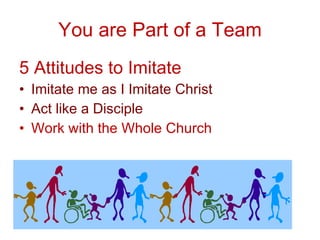 You are Part of a Team 5 Attitudes to Imitate Imitate me as I Imitate Christ  Act like a Disciple Work with the Whole Church 