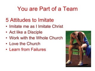 You are Part of a Team 5 Attitudes to Imitate Imitate me as I Imitate Christ  Act like a Disciple Work with the Whole Church Love the Church Learn from Failures 