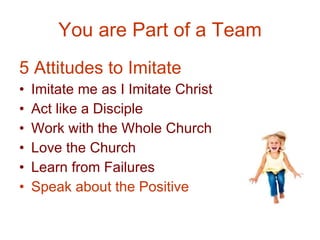 You are Part of a Team 5 Attitudes to Imitate Imitate me as I Imitate Christ  Act like a Disciple Work with the Whole Church Love the Church Learn from Failures Speak about the Positive 