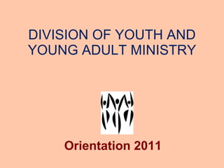 DIVISION OF YOUTH AND YOUNG ADULT MINISTRY Orientation 2011 