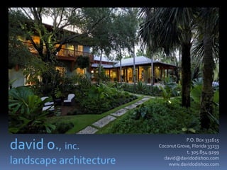 P.O. Box 331615
david o., inc.           Coconut Grove, Florida 33233
                                     t. 305.854.9299

landscape architecture     david@davidodishoo.com
                             www.davidodishoo.com
 