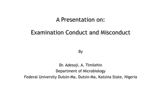 A Presentation on:
Examination Conduct and Misconduct
By
Dr. Adesoji. A. Timilehin
Department of Microbiology
Federal University Dutsin-Ma, Dutsin-Ma, Katsina State, Nigeria
 