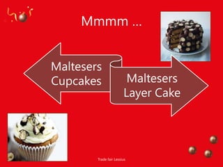 Mmmm …


Maltesers
Cupcakes                 Maltesers
                        Layer Cake




        Trade fair Lessius
 