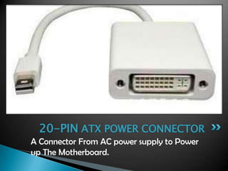 A Connector From AC power supply to Power
up The Motherboard.
20-PIN ATX POWER CONNECTOR
 