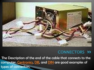 The Description of the end of the cable that connects to the
computer. Centronics, DB, and DIN are good examples of
types of connectors.
CONNECTORS
 