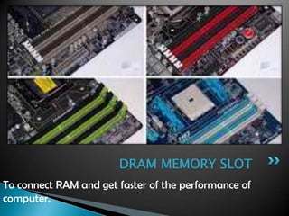 To connect RAM and get faster of the performance of
computer.
DRAM MEMORY SLOT
 