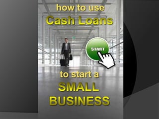 how to use Cash Loans to start a SMALL BUSINESS 