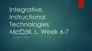 Integrative,
Instructional
Technologies
McCall, L. Week 6-7EDUCATION 511
DR. R. DIETZEL
AUGUST 15, 2014
 