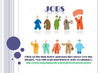 Click on the link below and pass the cursor over the
images. You will read and listen to jobs vocabulary.
 http://www.languageguide.org/english/vocabulary/jobs/
 