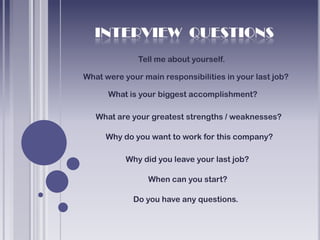Tell me about yourself.

What were your main responsibilities in your last job?

      What is your biggest accomplishment?

   What are your greatest strengths / weaknesses?

     Why do you want to work for this company?

           Why did you leave your last job?

                 When can you start?

             Do you have any questions.
 