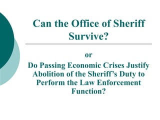 Can the Office of Sheriff Survive? or Do Passing Economic Crises Justify Abolition of the Sheriff’s Duty to Perform the Law Enforcement Function? 