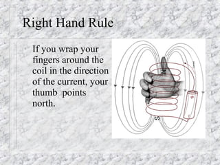Right Hand Rule
•   If you wrap your
    fingers around the
    coil in the direction
    of the current, your
    thumb points
    north.
 