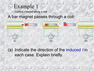 Example 1
    Current induced along a coil

A bar magnet passes through a coil:




   (i)                             (ii)     (iii)



(a) Indicate the direction of the induced I in
    each case. Explain briefly.
 