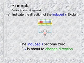 Example 1
   Current induced along a coil
(a) Indicate the direction of the induced I. Explain.




                                  (ii)



          The induced I become zero
            I is about to change direction.
           ∴
 