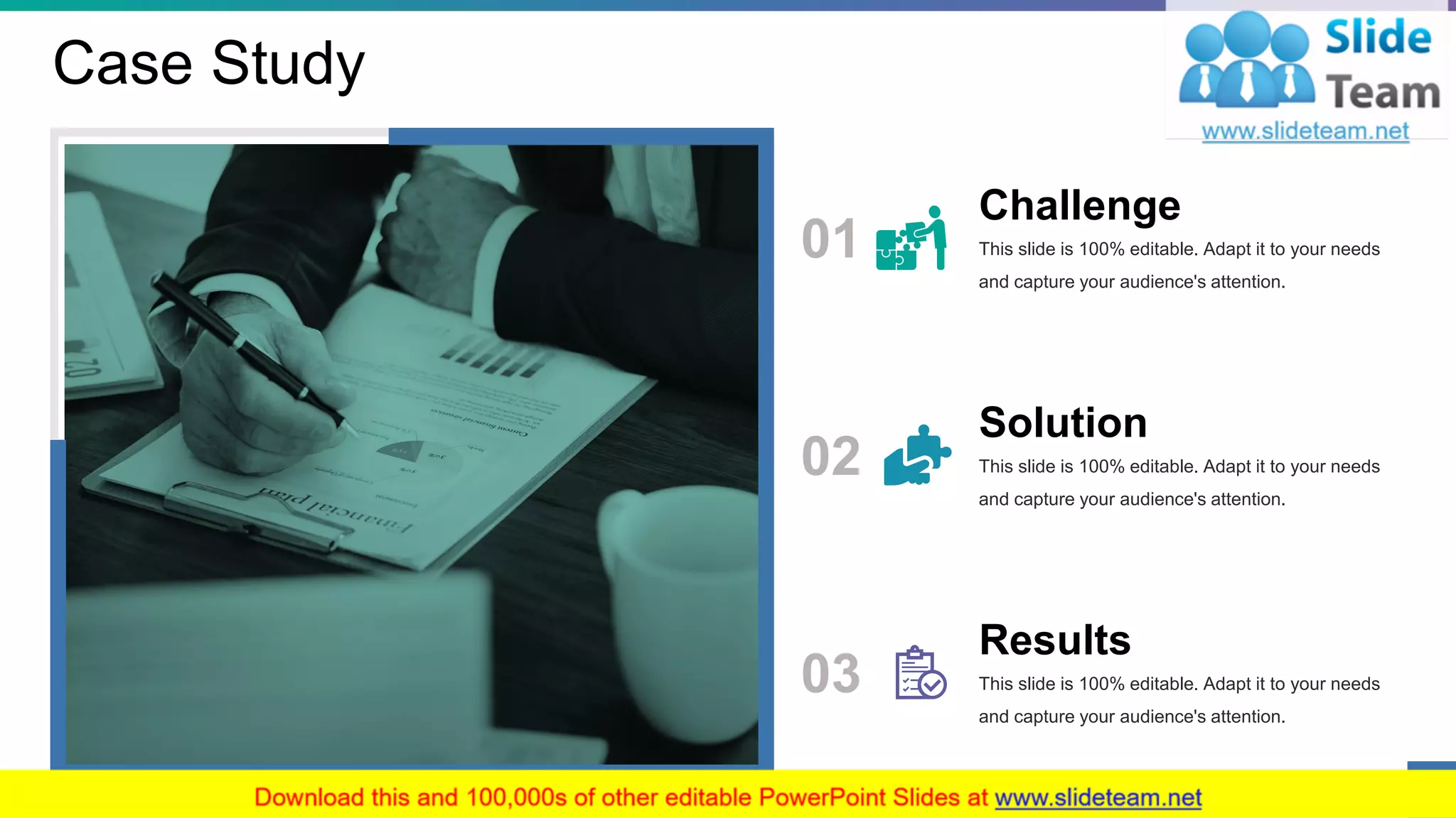 Case Study
01
Challenge
This slide is 100% editable. Adapt it to your needs
and capture your audience's attention.
02
Solution
This slide is 100% editable. Adapt it to your needs
and capture your audience's attention.
Results
This slide is 100% editable. Adapt it to your needs
and capture your audience's attention.
03
14
 