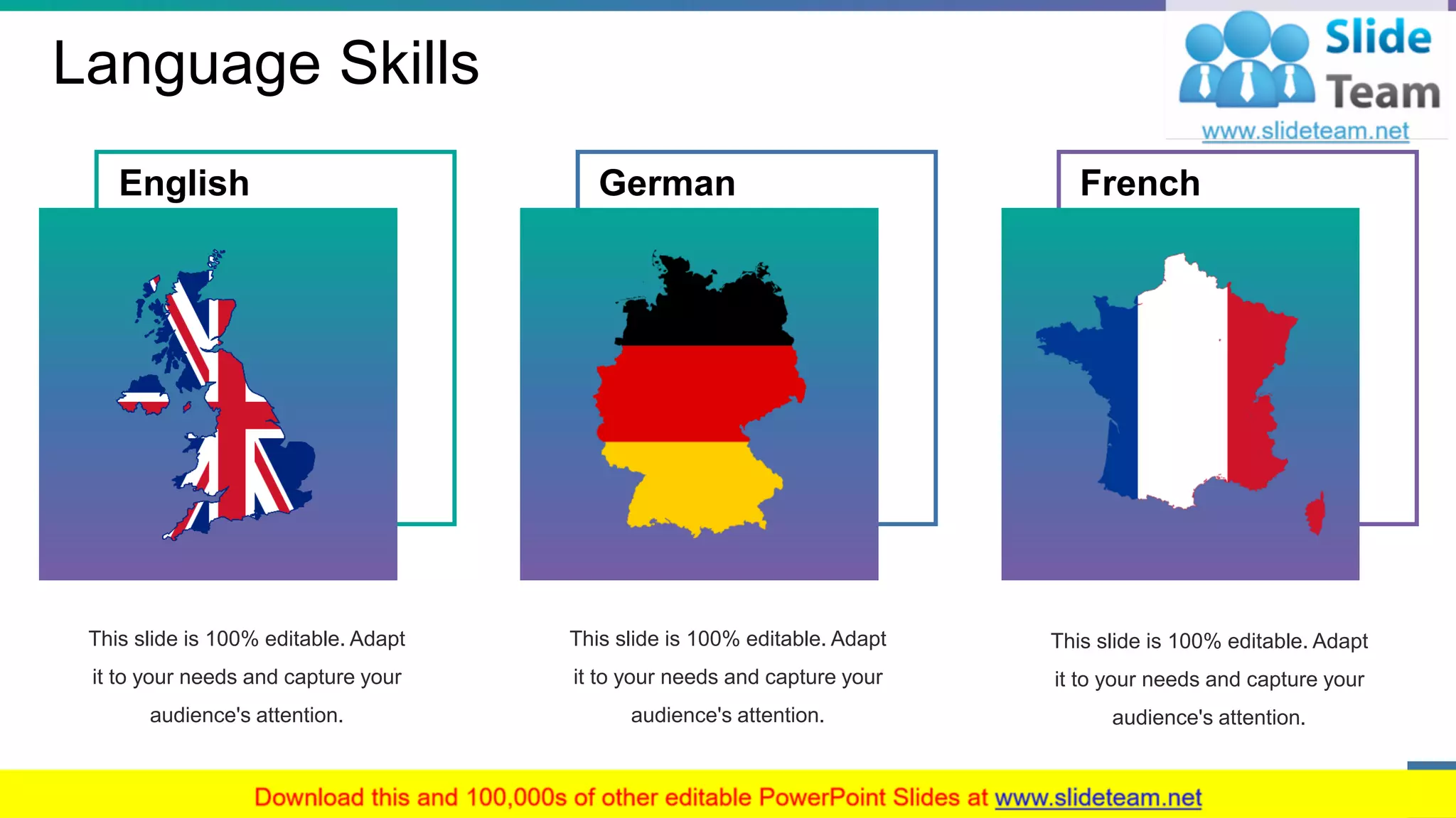 Language Skills
German
This slide is 100% editable. Adapt
it to your needs and capture your
audience's attention.
English
This slide is 100% editable. Adapt
it to your needs and capture your
audience's attention.
French
This slide is 100% editable. Adapt
it to your needs and capture your
audience's attention.
16
 