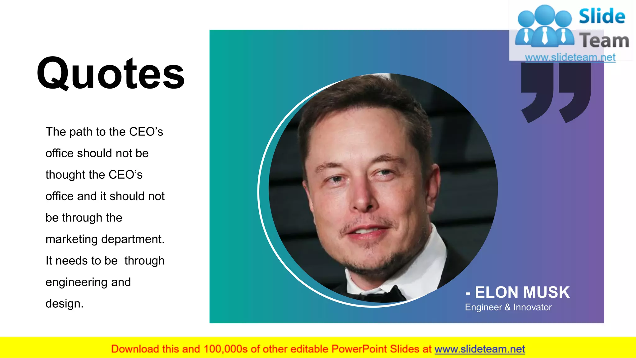 - ELON MUSK
Engineer & Innovator
The path to the CEO’s
office should not be
thought the CEO’s
office and it should not
be through the
marketing department.
It needs to be through
engineering and
design.
Quotes
30
 