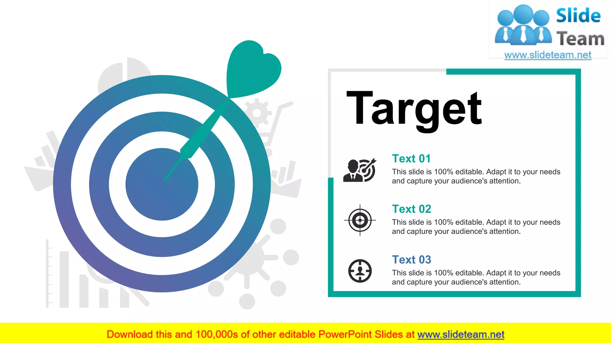 33
This slide is 100% editable. Adapt it to your needs
and capture your audience's attention.
Text 02
This slide is 100% editable. Adapt it to your needs
and capture your audience's attention.
Text 03
This slide is 100% editable. Adapt it to your needs
and capture your audience's attention.
Text 01
Target
 