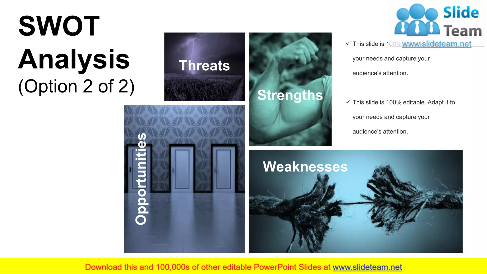 Strengths
Weaknesses
Opportunities
Threats
✓ This slide is 100% editable. Adapt it to
your needs and capture your
audience's attention.
✓ This slide is 100% editable. Adapt it to
your needs and capture your
audience's attention.
SWOT
Analysis
(Option 2 of 2)
9
 