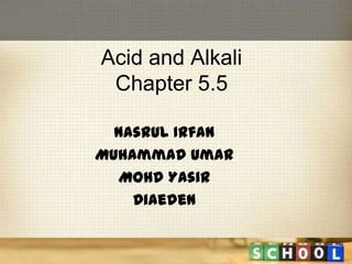 Acid and Alkali
Chapter 5.5
Nasrul Irfan
Muhammad Umar
Mohd Yasir
Diaeden
 
