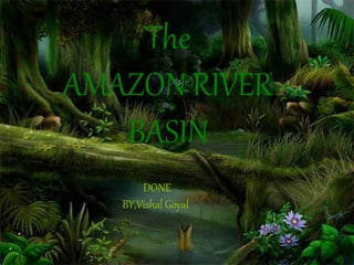 The
AMAZON RIVER
BASIN
DONE
BY,Vishal Goyal
 