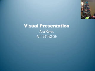 Visual Presentation
Ana Reyes
Art 1301-62430

 