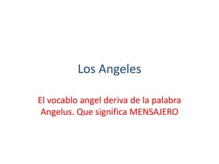 Los Angeles
El vocablo angel deriva de la palabra
Angelus. Que significa MENSAJERO
 