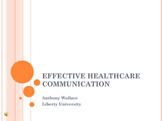 EFFECTIVE HEALTHCARE
COMMUNICATION
Anthony Wallace
Liberty University
 