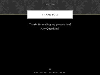 10/3/2013

THANK YOU!

Thanks for reading my presentation!
Any Questions?

10
MAKING AN INTERNET MEME

 