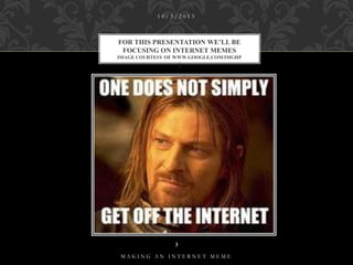 10/3/2013

FOR THIS PRESENTATION WE’LL BE
FOCUSING ON INTERNET MEMES
IMAGE COURTESY OF WWW.GOOGLE.COM/IMGHP

!

3
MAKING AN INTERNET MEME

 