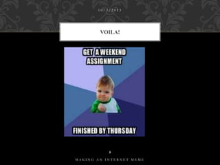 10/3/2013

VOILA!

8
MAKING AN INTERNET MEME

 