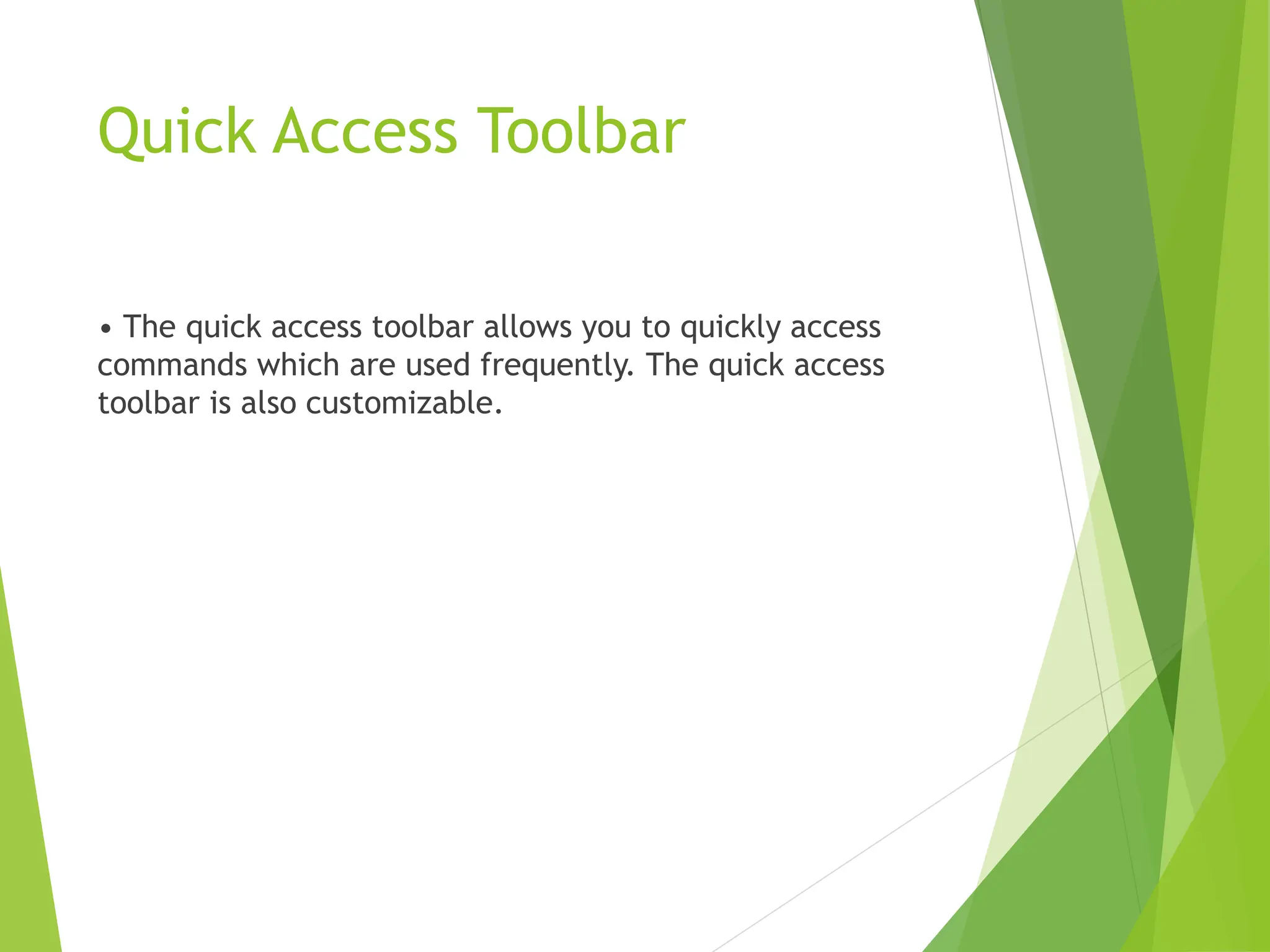 Quick Access Toolbar
• The quick access toolbar allows you to quickly access
commands which are used frequently. The quick access
toolbar is also customizable.
 