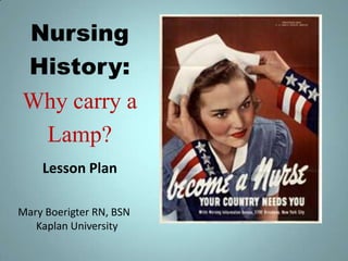 Nursing
History:
Why carry a
 Lamp?
    Lesson Plan

Mary Boerigter RN, BSN
   Kaplan University
 