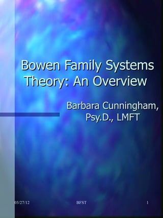 Bowen Family Systems
   Theory: An Overview
           Barbara Cunningham,
               Psy.D., LMFT




03/27/12     BFST          1
 