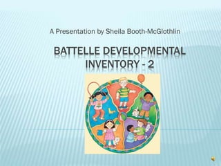 BATTELLE DEVELOPMENTAL
INVENTORY - 2
A Presentation by Sheila Booth-McGlothlin
 