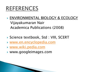  ENVIRONMENTAL BIOLOGY & ECOLOGY 
Vijayakumaran Nair 
Academica Publications (2008) 
 Science textbook, Std : VIII, SCERT 
 www.en.encyclopedia.com 
 www.wiki.pedia.com 
 www.googleimages.com 
