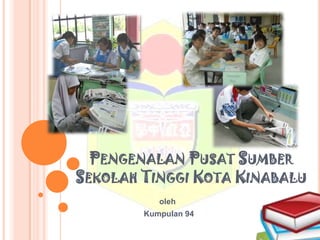 PengenalanPusatSumberSekolahTinggi Kota Kinabalu oleh                                   Kumpulan 94 