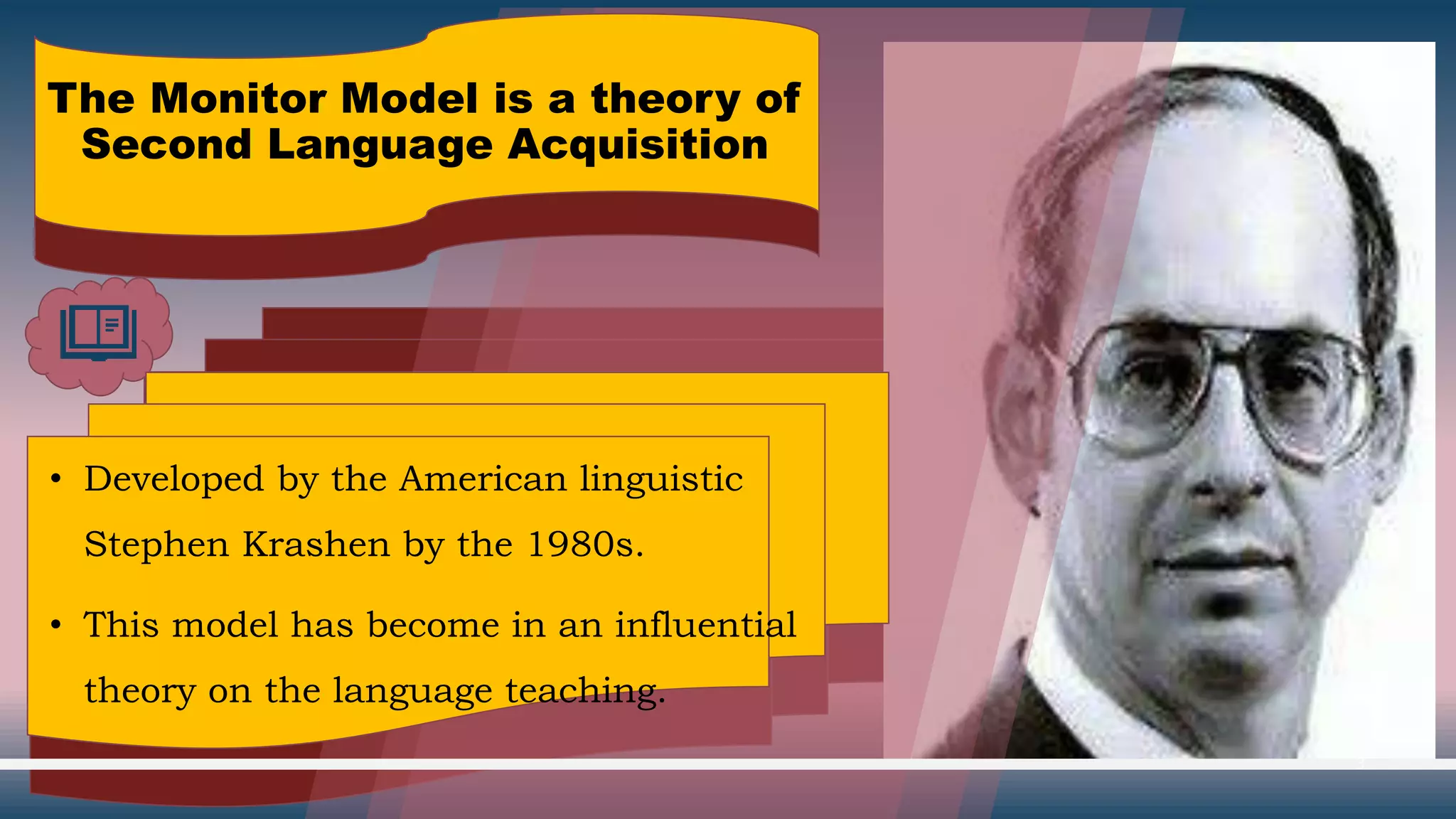 The Monitor Model is a theory of
Second Language Acquisition
3
• Developed by the American linguistic
Stephen Krashen by the 1980s.
• This model has become in an influential
theory on the language teaching.
 