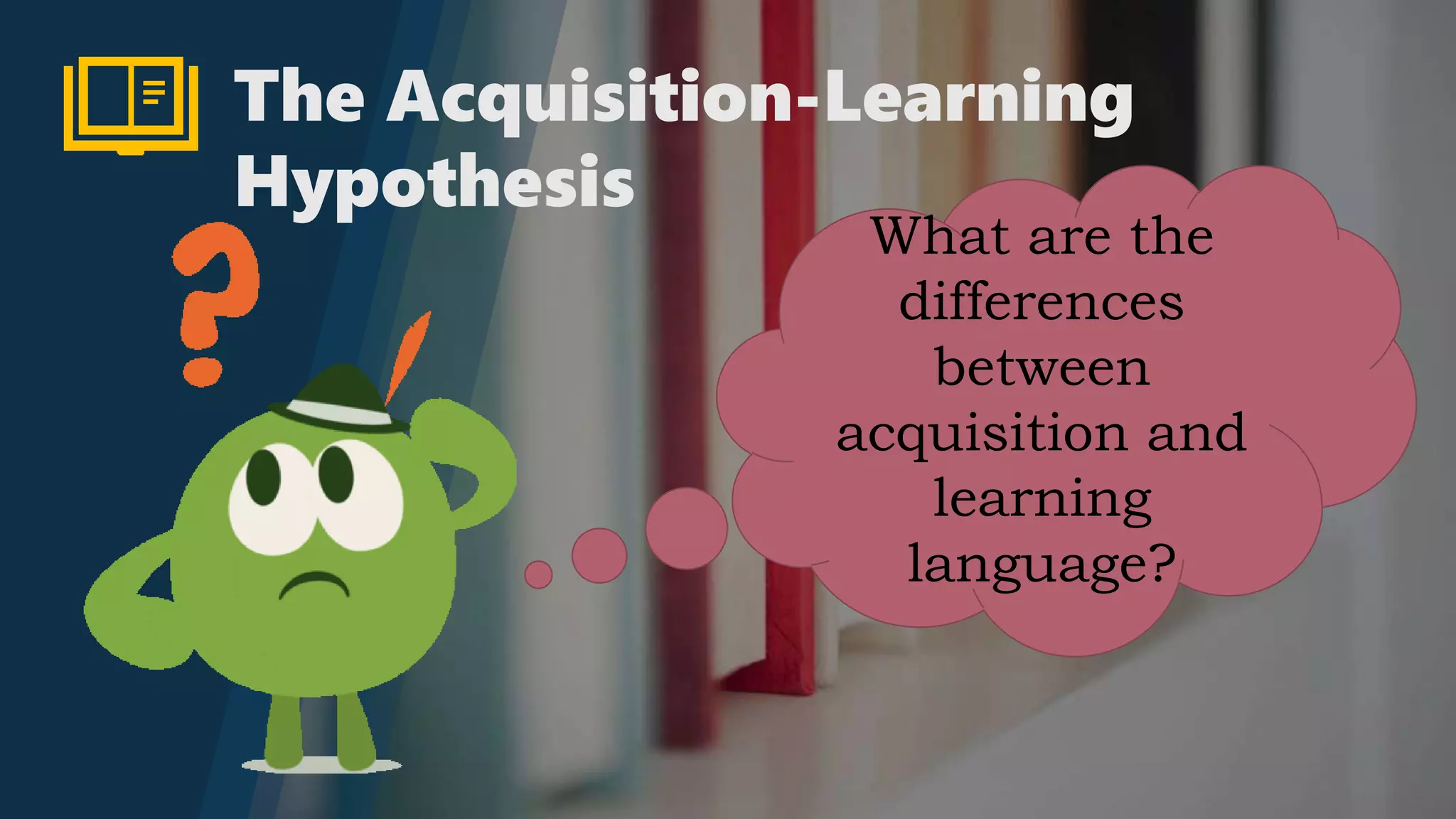 What are the
differences
between
acquisition and
learning
language?
The Acquisition-Learning
Hypothesis
 
