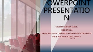 POWERPOINT
PRESENTATIO
N
CALIDRO, ERICKA JANE S.
BSED ENG 2A
PRINCIPLES AND THEORIES IN LANGUAGE ACQUISITION
PROF. MR. MEDURANDA, MARCO
 